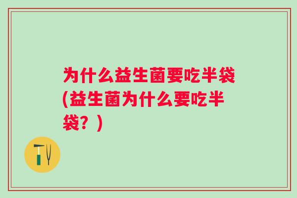 为什么益生菌要吃半袋(益生菌为什么要吃半袋？)
