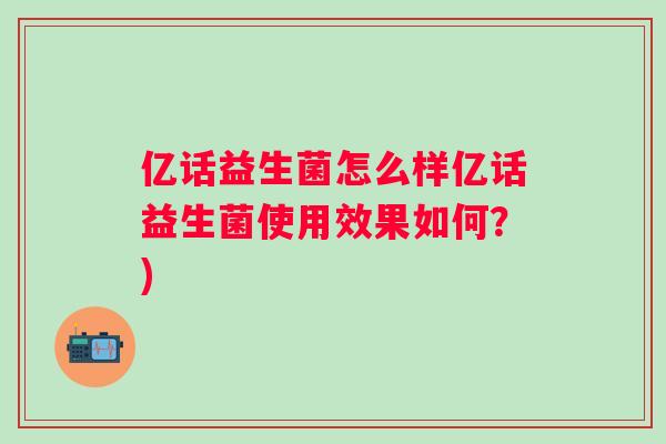 亿话益生菌怎么样亿话益生菌使用效果如何?) 亿话益生菌怎么样亿话益生菌使用效果如何?)