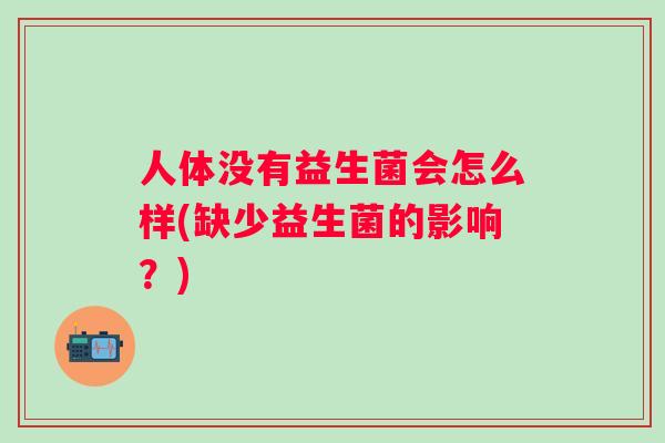 人体没有益生菌会怎么样(缺少益生菌的影响?) 人体没有益生菌会怎么样(缺少益生菌的影响?)
