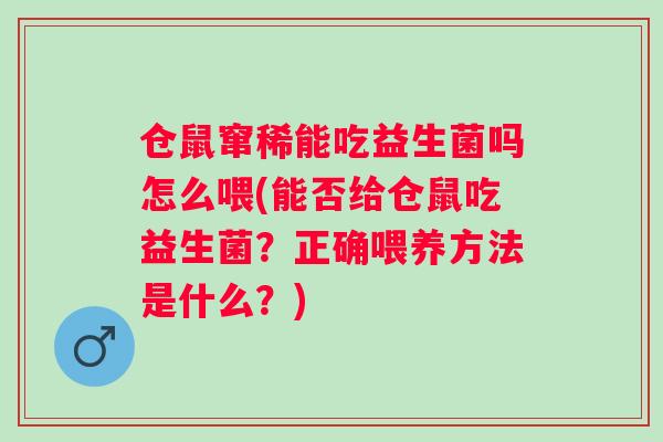 仓鼠窜稀能吃益生菌吗怎么喂(能否给仓鼠吃益生菌？正确喂养方法是什么？)