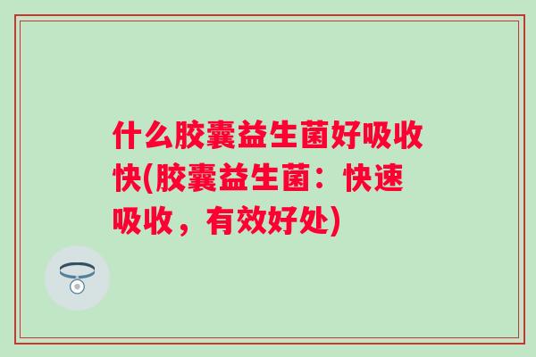 什么胶囊益生菌好吸收快(胶囊益生菌:快速吸收,有效好处) 什么胶囊益生菌好吸收快(胶囊益生菌:快速吸收,有效好处)