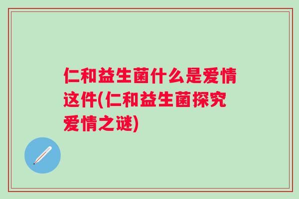 仁和益生菌什么是爱情这件(仁和益生菌探究爱情之谜) 仁和益生菌什么是爱情这件(仁和益生菌探究爱情之谜)