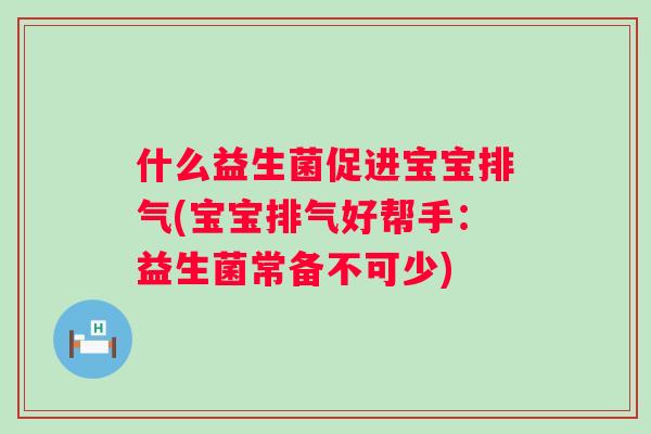什么益生菌促进宝宝排气(宝宝排气好帮手:益生菌常备不可少) 什么益生菌促进宝宝排气(宝宝排气好帮手:益生菌常备不可少)