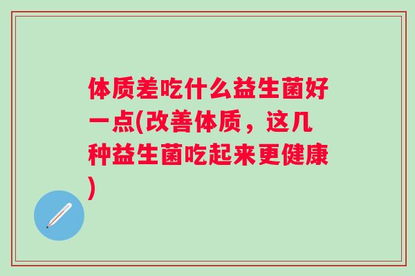 体质差吃什么益生菌好一点(改善体质,这几种益生菌吃起来更健康) 体质差吃什么益生菌好一点(改善体质,这几种益生菌吃起来更健康)