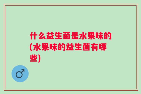 什么益生菌是水果味的(水果味的益生菌有哪些) 什么益生菌是水果味的(水果味的益生菌有哪些)