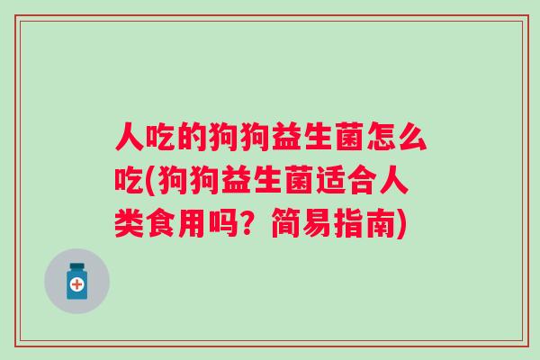 人吃的狗狗益生菌怎么吃(狗狗益生菌适合人类食用吗？简易指南)