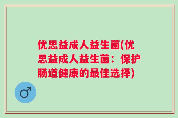 优思益成人益生菌(优思益成人益生菌:保护肠道健康的佳选择) 优思益成人益生菌(优思益成人益生菌:保护肠道健康的佳选择)