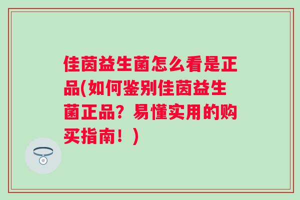 佳茵益生菌怎么看是正品(如何鉴别佳茵益生菌正品？易懂实用的购买指南！)