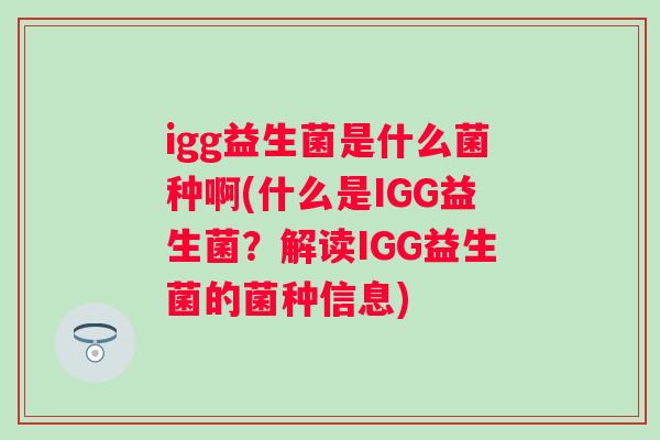 igg益生菌是什么菌种啊(什么是IGG益生菌?解读IGG益生菌的菌种信息) igg益生菌是什么菌种啊(什么是IGG益生菌?解读IGG益生菌的菌种信息)