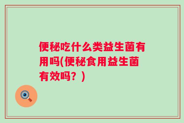 吃什么类益生菌有用吗(食用益生菌有效吗?) 吃什么类益生菌有用吗(食用益生菌有效吗?)