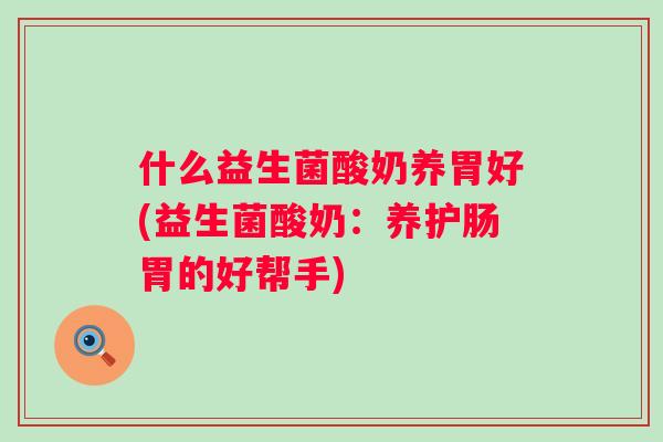 什么益生菌酸奶养胃好(益生菌酸奶:养护肠胃的好帮手) 什么益生菌酸奶养胃好(益生菌酸奶:养护肠胃的好帮手)