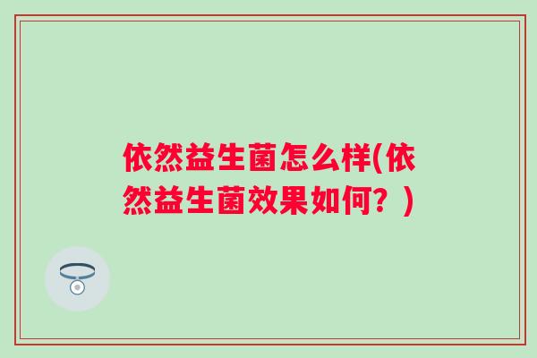 依然益生菌怎么样(依然益生菌效果如何?) 依然益生菌怎么样(依然益生菌效果如何?)