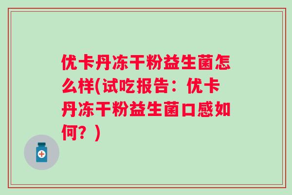 优卡丹冻干粉益生菌怎么样(试吃报告:优卡丹冻干粉益生菌口感如何?) 优卡丹冻干粉益生菌怎么样(试吃报告:优卡丹冻干粉益生菌口感如何?)