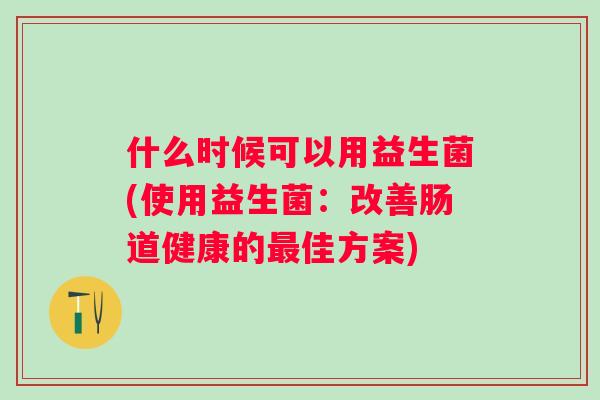什么时候可以用益生菌(使用益生菌：改善肠道健康的佳方案)