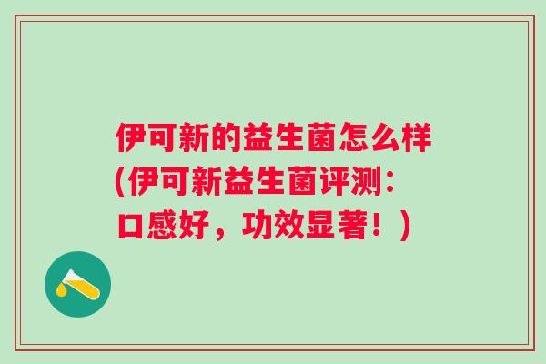 伊可新的益生菌怎么样(伊可新益生菌评测：口感好，功效显著！)