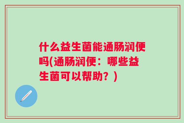 什么益生菌能通肠润便吗(通肠润便：哪些益生菌可以帮助？)