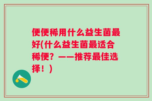 便便稀用什么益生菌好(什么益生菌适合稀便?——推荐佳选择!) 便便稀用什么益生菌好(什么益生菌适合稀便?——推荐佳选择!)