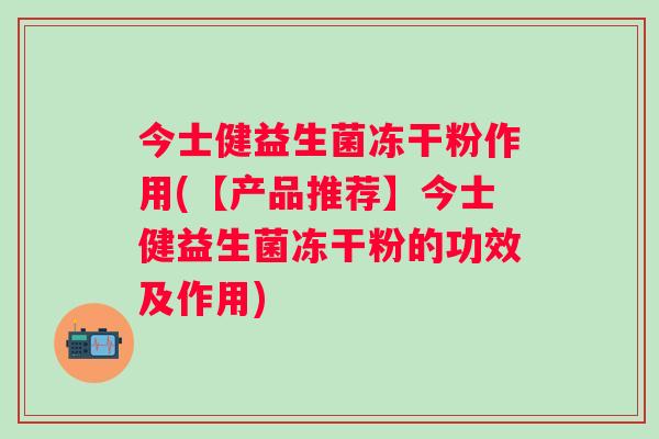 今士健益生菌冻干粉作用(【产品推荐】今士健益生菌冻干粉的功效及作用) 今士健益生菌冻干粉作用(【产品推荐】今士健益生菌冻干粉的功效及作用)
