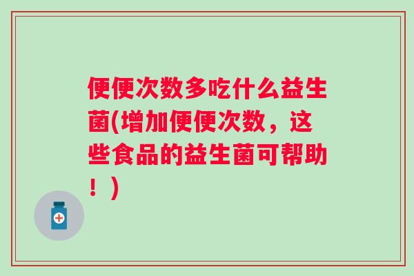 便便次数多吃什么益生菌(增加便便次数,这些食品的益生菌可帮助!) 便便次数多吃什么益生菌(增加便便次数,这些食品的益生菌可帮助!)
