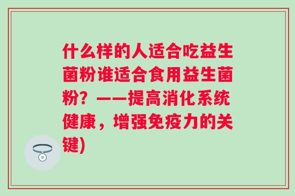 什么样的人适合吃益生菌粉谁适合食用益生菌粉?——提高消化系统健康,增强力的关键) 什么样的人适合吃益生菌粉谁适合食用益生菌粉?——提高消化系统健康,增强力的关键)