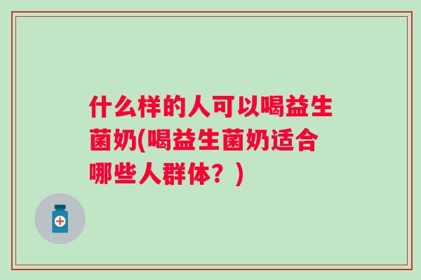 什么样的人可以喝益生菌奶(喝益生菌奶适合哪些人群体？)