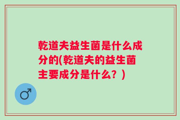 乾道夫益生菌是什么成分的(乾道夫的益生菌主要成分是什么?) 乾道夫益生菌是什么成分的(乾道夫的益生菌主要成分是什么?)