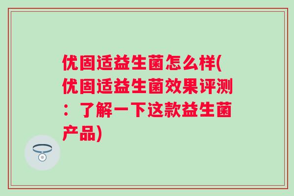 优固适益生菌怎么样(优固适益生菌效果评测:了解一下这款益生菌产品) 优固适益生菌怎么样(优固适益生菌效果评测:了解一下这款益生菌产品)