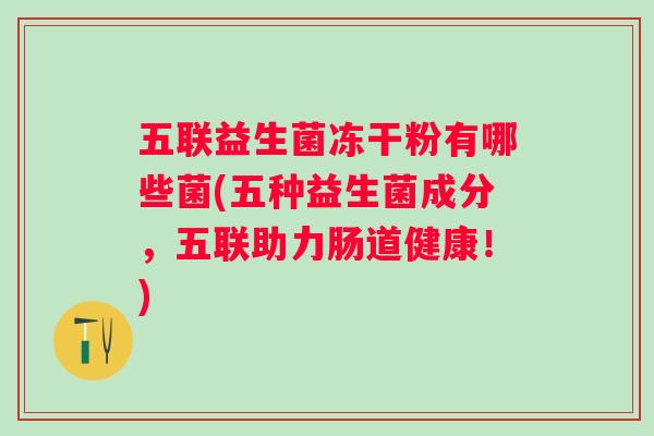 五联益生菌冻干粉有哪些菌(五种益生菌成分，五联助力肠道健康！)