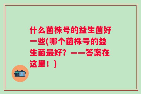 什么菌株号的益生菌好一些(哪个菌株号的益生菌好？——答案在这里！)