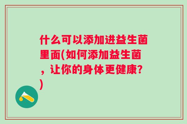 什么可以添加进益生菌里面(如何添加益生菌，让你的身体更健康？)