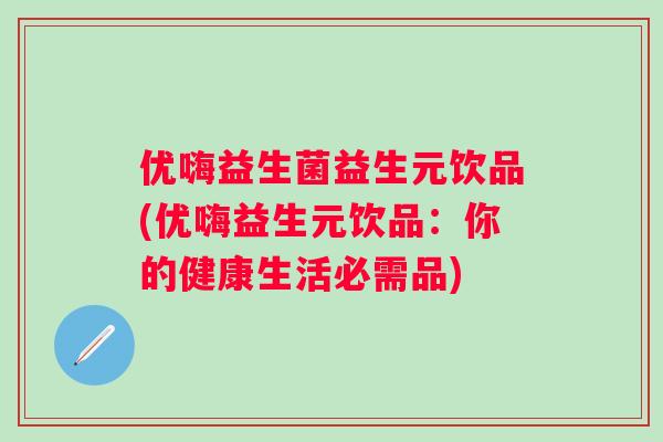 优嗨益生菌益生元饮品(优嗨益生元饮品:你的健康生活必需品) 优嗨益生菌益生元饮品(优嗨益生元饮品:你的健康生活必需品)