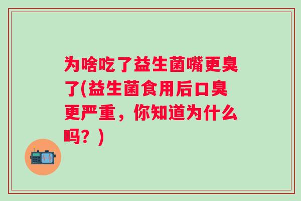 为啥吃了益生菌嘴更臭了(益生菌食用后更严重,你知道为什么吗?) 为啥吃了益生菌嘴更臭了(益生菌食用后更严重,你知道为什么吗?)