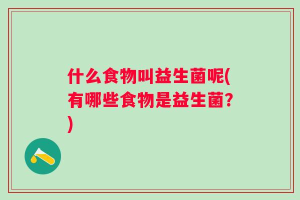什么食物叫益生菌呢(有哪些食物是益生菌？)