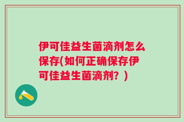 伊可佳益生菌滴剂怎么保存(如何正确保存伊可佳益生菌滴剂?) 伊可佳益生菌滴剂怎么保存(如何正确保存伊可佳益生菌滴剂?)