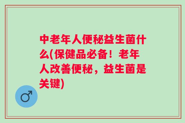 中老年人益生菌什么(保健品必备！老年人改善，益生菌是关键)