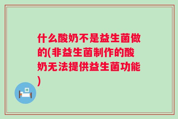 什么酸奶不是益生菌做的(非益生菌制作的酸奶无法提供益生菌功能) 什么酸奶不是益生菌做的(非益生菌制作的酸奶无法提供益生菌功能)