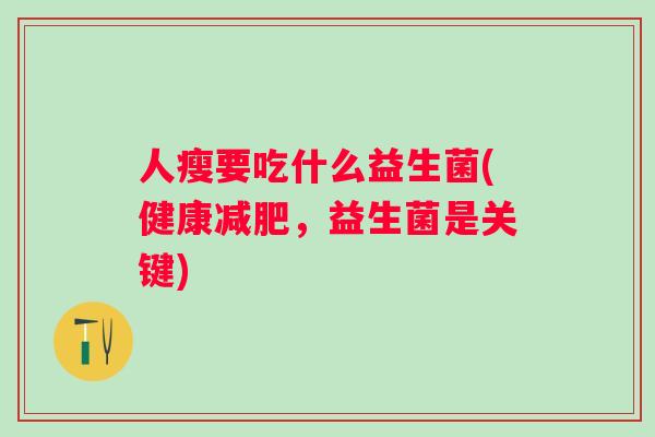 人瘦要吃什么益生菌(健康,益生菌是关键) 人瘦要吃什么益生菌(健康,益生菌是关键)