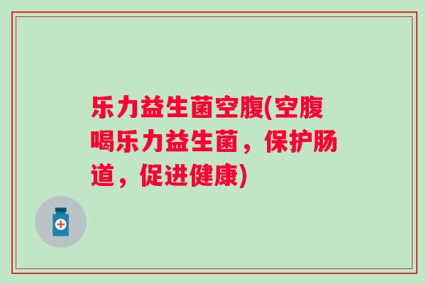乐力益生菌空腹(空腹喝乐力益生菌,保护肠道,促进健康) 乐力益生菌空腹(空腹喝乐力益生菌,保护肠道,促进健康)