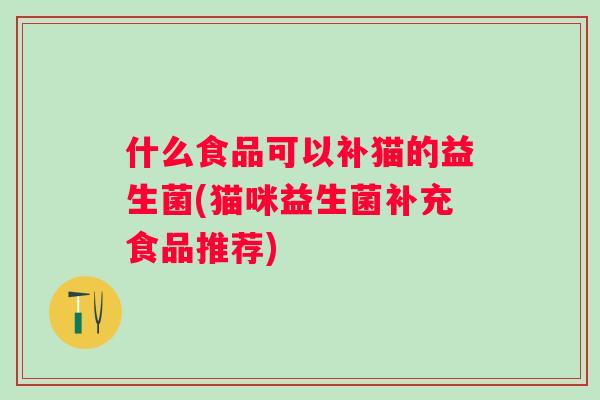 什么食品可以补猫的益生菌(猫咪益生菌补充食品推荐) 什么食品可以补猫的益生菌(猫咪益生菌补充食品推荐)
