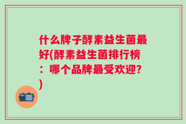什么牌子酵素益生菌好(酵素益生菌排行榜：哪个品牌受欢迎？)