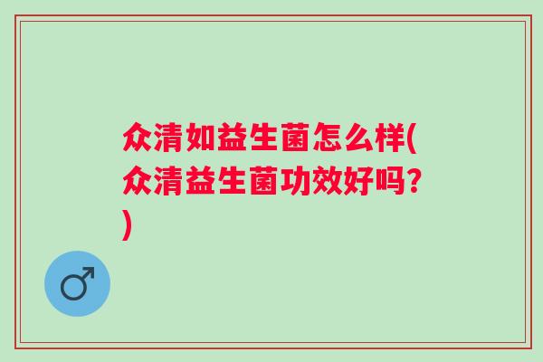 众清如益生菌怎么样(众清益生菌功效好吗?) 众清如益生菌怎么样(众清益生菌功效好吗?)