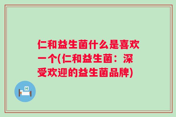 仁和益生菌什么是喜欢一个(仁和益生菌：深受欢迎的益生菌品牌)