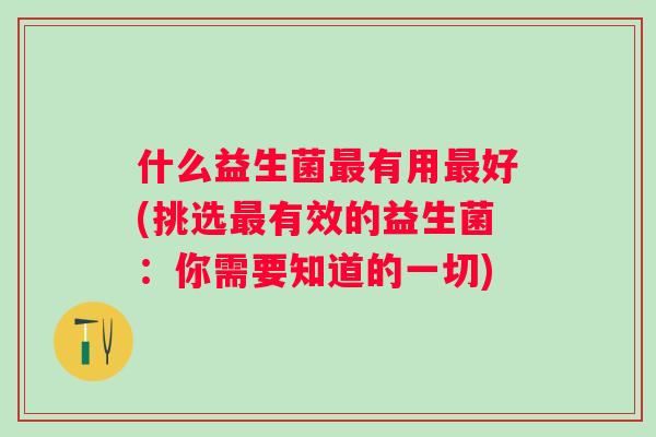 什么益生菌有用好(挑选有效的益生菌:你需要知道的一切) 什么益生菌有用好(挑选有效的益生菌:你需要知道的一切)