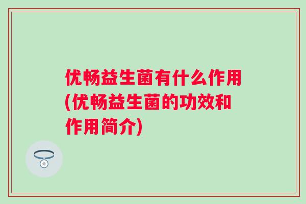 优畅益生菌有什么作用(优畅益生菌的功效和作用简介) 优畅益生菌有什么作用(优畅益生菌的功效和作用简介)