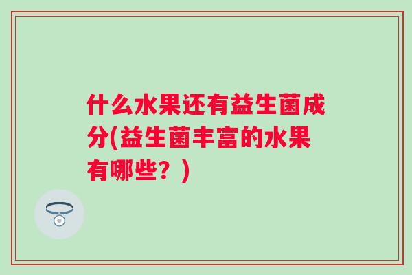 什么水果还有益生菌成分(益生菌丰富的水果有哪些？)