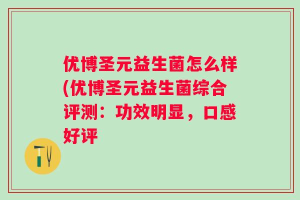 优博圣元益生菌怎么样(优博圣元益生菌综合评测：功效明显，口感好评