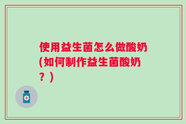 使用益生菌怎么做酸奶(如何制作益生菌酸奶?) 使用益生菌怎么做酸奶(如何制作益生菌酸奶?)