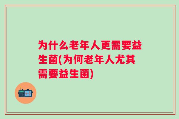 为什么老年人更需要益生菌(为何老年人尤其需要益生菌)