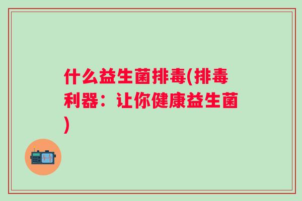 什么益生菌(利器：让你健康益生菌)