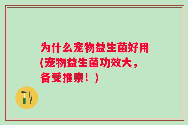 为什么宠物益生菌好用(宠物益生菌功效大,备受推崇!) 为什么宠物益生菌好用(宠物益生菌功效大,备受推崇!)